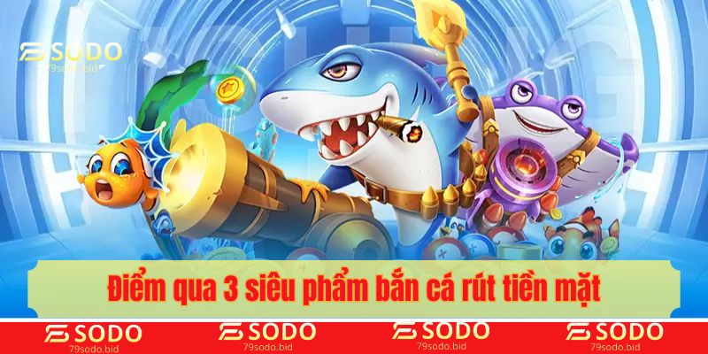 Điểm qua 3 siêu phẩm bắn cá rút tiền mặt trong năm 2025