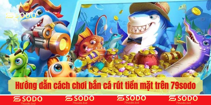 Hướng dẫn cách chơi bắn cá rút tiền mặt trên 79sodo