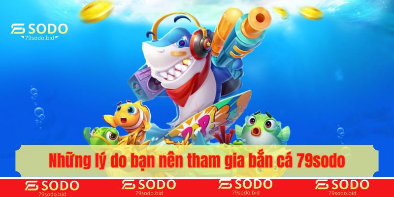 Những lý do bạn nên tham gia bắn cá 79sodo