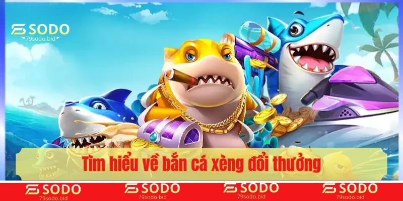 Tìm hiểu về bắn cá xèng đổi thưởng