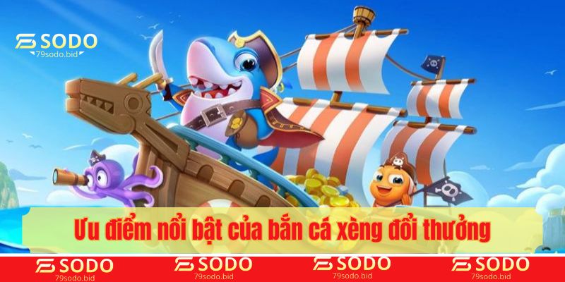 Ưu điểm nổi bật của bắn cá xèng đổi thưởng